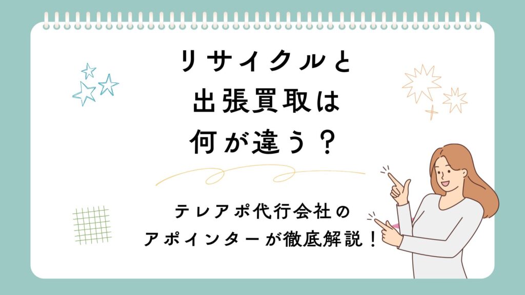リサイクルと出張買取は何が違う？テレアポ代行会社のアポインターが徹底解説！
