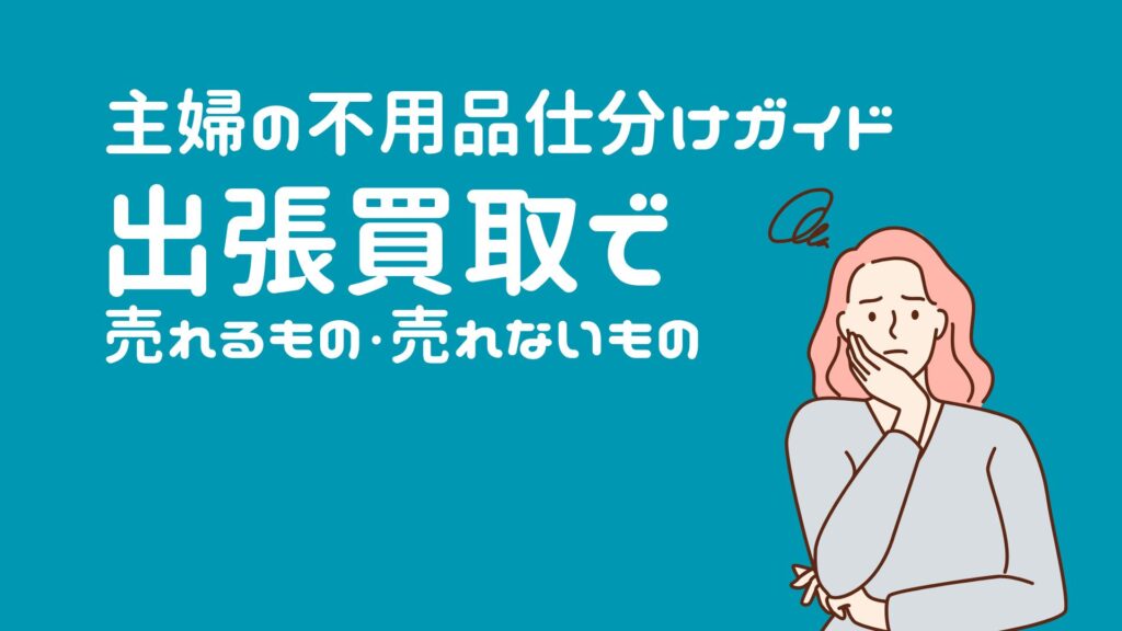 主婦の不用品仕分けガイド：出張買取で売れるもの・売れないもの