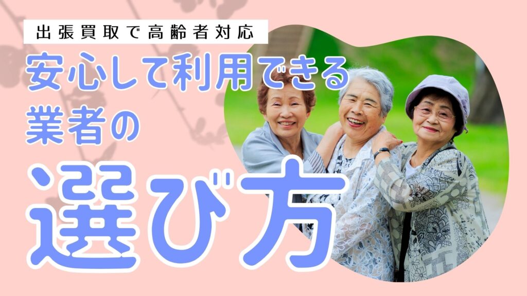 出張買取で高齢者対応｜安心して利用できる業者の選び方