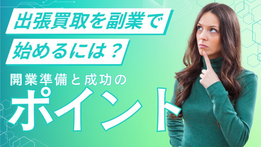 出張買取を副業で始めるには？開業準備と成功のポイント