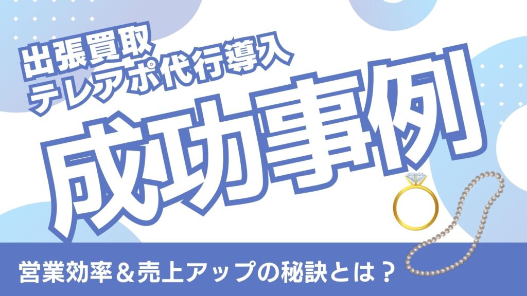 出張買取アポ代行の成功事例 – テレアポ代行導入で営業効率＆売上アップ