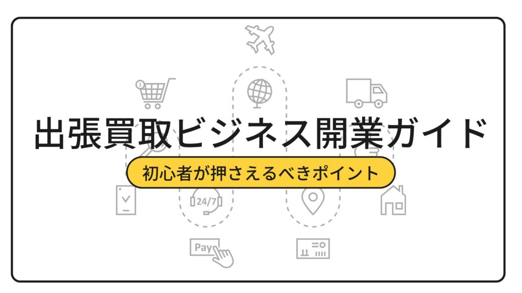 出張買取ビジネス開業ガイド：初心者が押さえるべきポイント