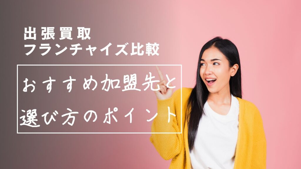 出張買取フランチャイズ比較：おすすめ加盟先と選び方のポイント