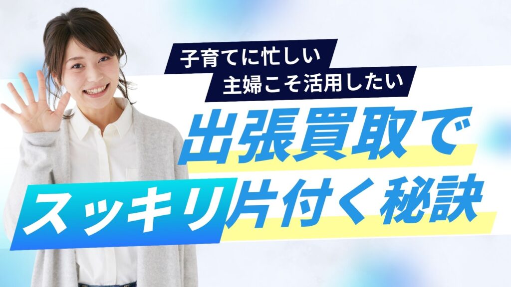 子育てに忙しい主婦こそ活用したい出張買取：スッキリ片付く秘訣