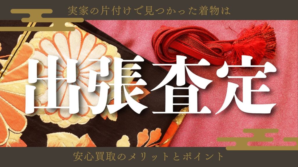 実家の片付けで見つかった着物は出張査定で！安心買取のメリットとポイント
