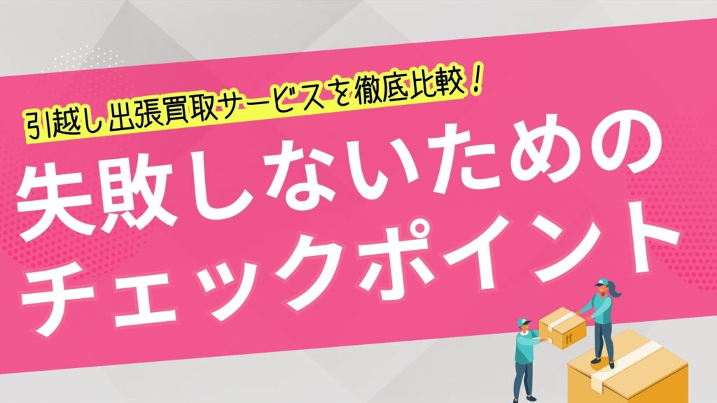 引越し出張買取サービスを徹底比較！失敗しないためのチェックポイント