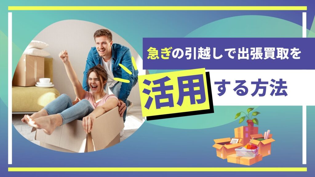 急ぎの引越しで出張買取を活用する方法