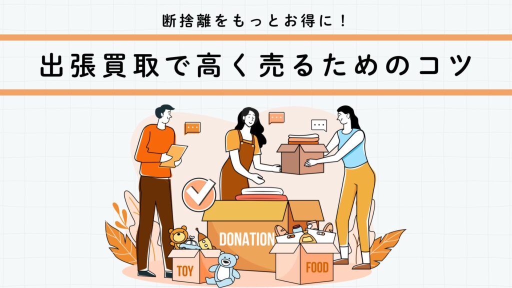 断捨離をもっとお得に！出張買取で高く売るためのコツ