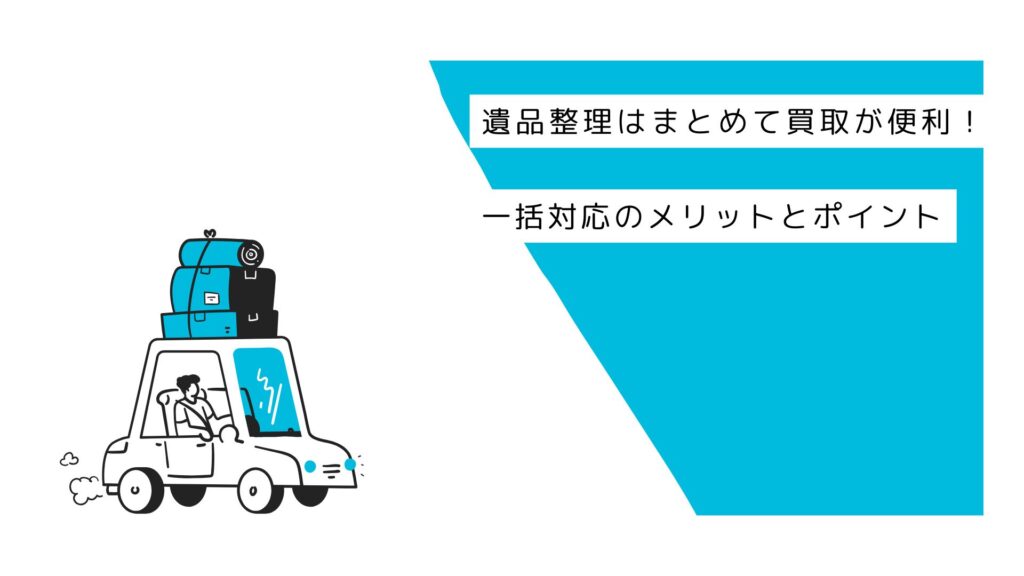 遺品整理はまとめて買取が便利！一括対応のメリットとポイント